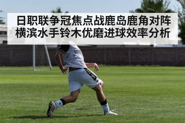 日职联争冠焦点战鹿岛鹿角对阵横滨水手铃木优磨进球效率分析