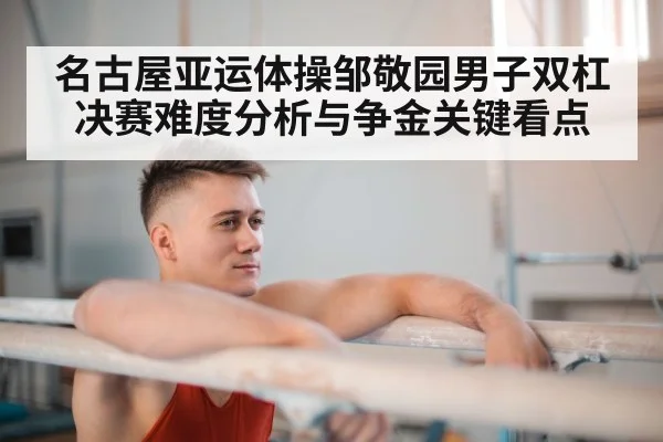 名古屋亚运体操邹敬园男子双杠决赛难度分析与争金关键看点