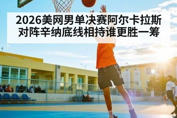 2026美网男单决赛阿尔卡拉斯对阵辛纳底线相持谁更胜一筹