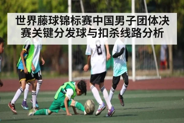 世界藤球锦标赛中国男子团体决赛关键分发球与扣杀线路分析