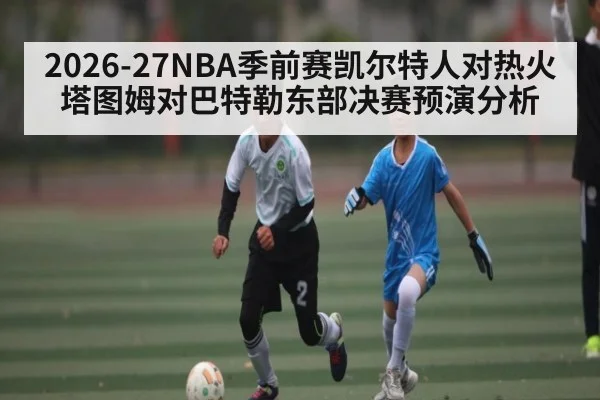 2026-27NBA季前赛凯尔特人对热火塔图姆对巴特勒东部决赛预演分析