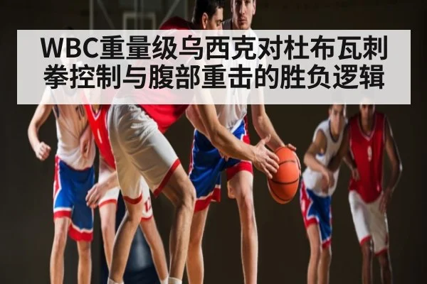 WBC重量级乌西克对杜布瓦刺拳控制与腹部重击的胜负逻辑